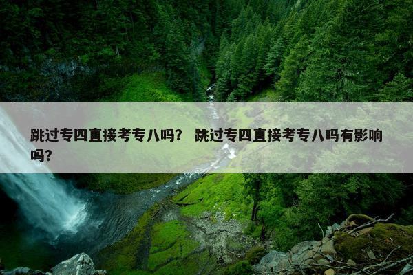 跳过专四直接考专八吗？ 跳过专四直接考专八吗有影响吗？