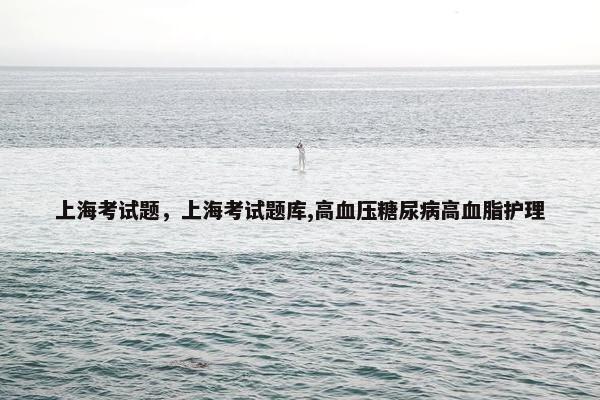 上海考试题，上海考试题库,高血压糖尿病高血脂护理