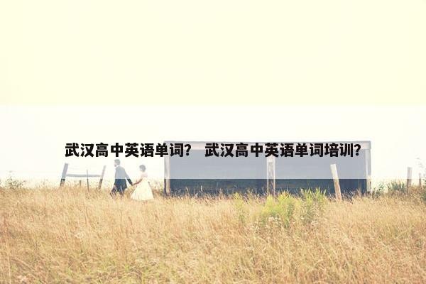武汉高中英语单词？ 武汉高中英语单词培训？