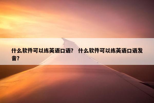 什么软件可以练英语口语？ 什么软件可以练英语口语发音？
