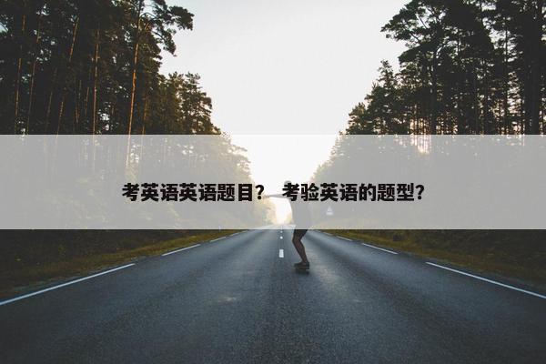 考英语英语题目？ 考验英语的题型？