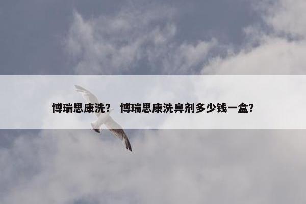 博瑞思康洗？ 博瑞思康洗鼻剂多少钱一盒？