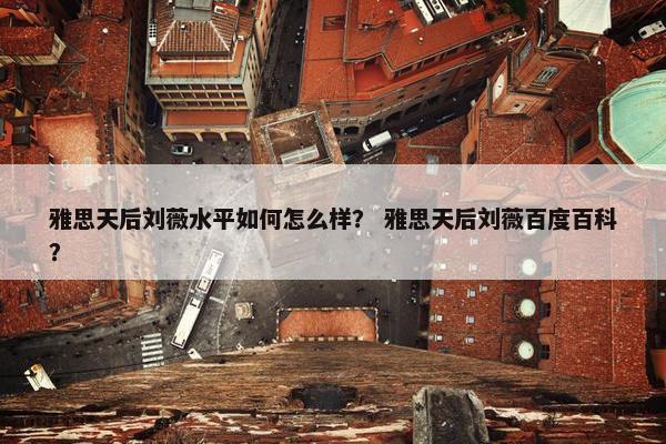 雅思天后刘薇水平如何怎么样？ 雅思天后刘薇百度百科？