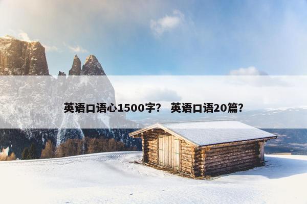 英语口语心1500字？ 英语口语20篇？