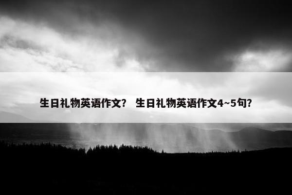 生日礼物英语作文？ 生日礼物英语作文4～5句？