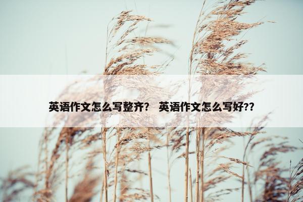 英语作文怎么写整齐？ 英语作文怎么写好?？