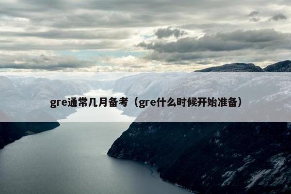 gre通常几月备考（gre什么时候开始准备）