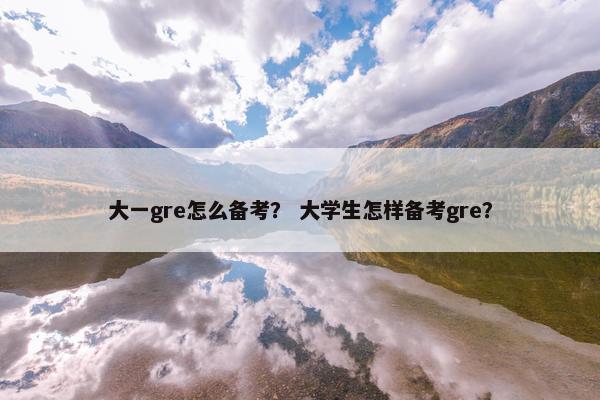 大一gre怎么备考？ 大学生怎样备考gre？