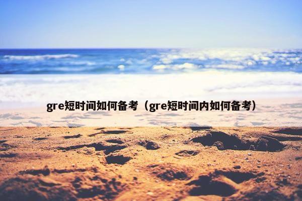 gre短时间如何备考（gre短时间内如何备考）