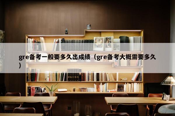 gre备考一般要多久出成绩（gre备考大概需要多久）
