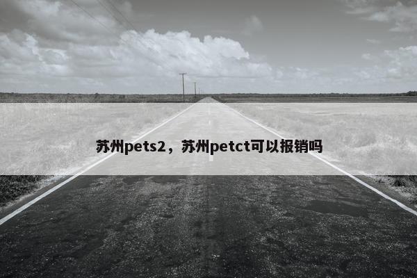 苏州pets2，苏州petct可以报销吗