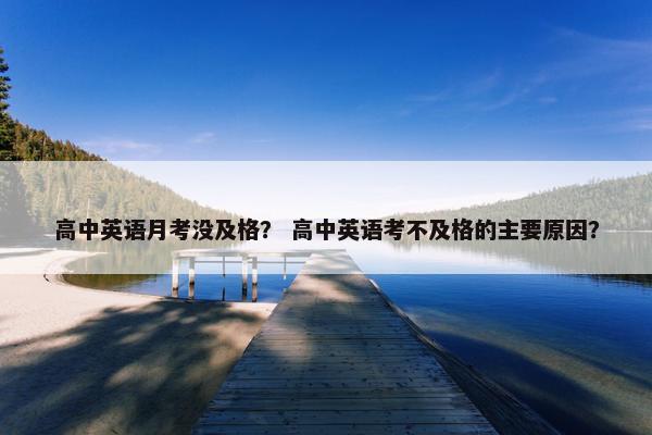 高中英语月考没及格？ 高中英语考不及格的主要原因？