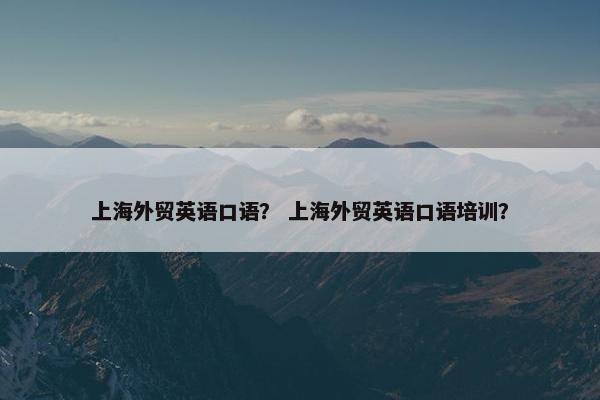 上海外贸英语口语？ 上海外贸英语口语培训？