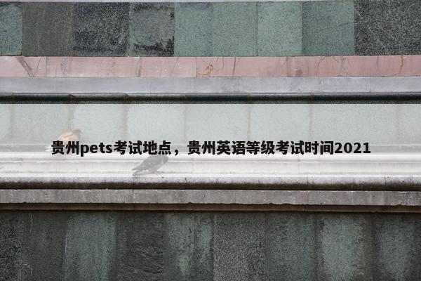 贵州pets考试地点，贵州英语等级考试时间2021