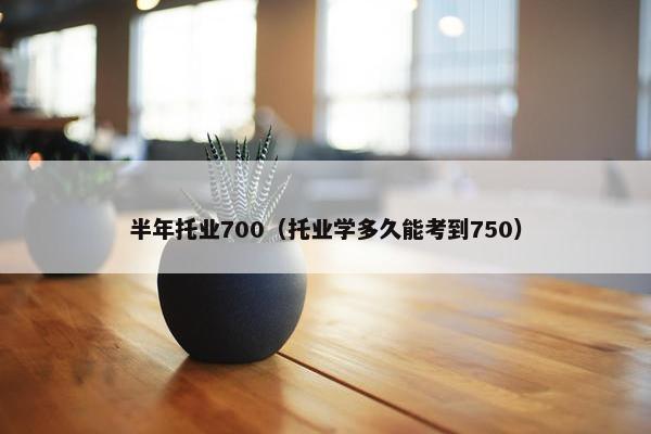 半年托业700（托业学多久能考到750）