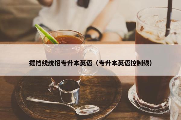 提档线统招专升本英语（专升本英语控制线）