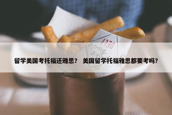 留学美国考托福还雅思？ 美国留学托福雅思都要考吗？