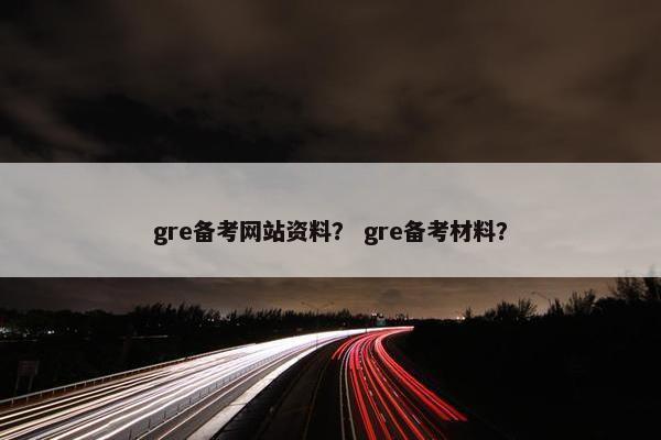 gre备考网站资料？ gre备考材料？