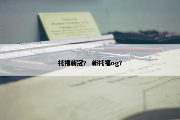 托福新冠？ 新托福og？