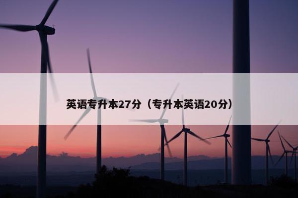 英语专升本27分（专升本英语20分）