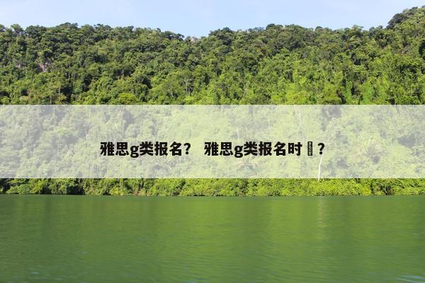 雅思g类报名？ 雅思g类报名时闿？
