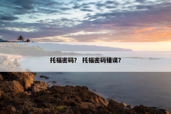 托福密码？ 托福密码错误？