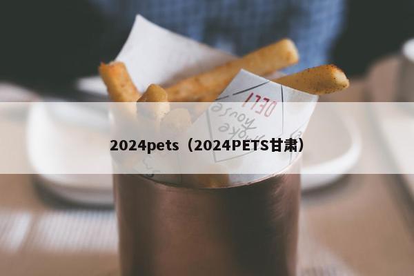 2024pets（2024PETS甘肃）
