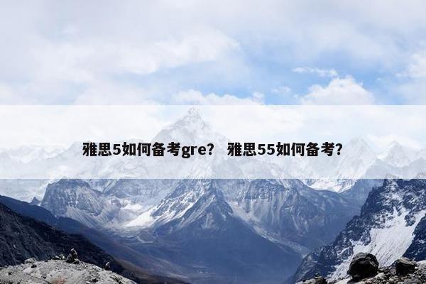 雅思5如何备考gre？ 雅思55如何备考？