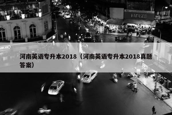 河南英语专升本2018（河南英语专升本2018真题答案）