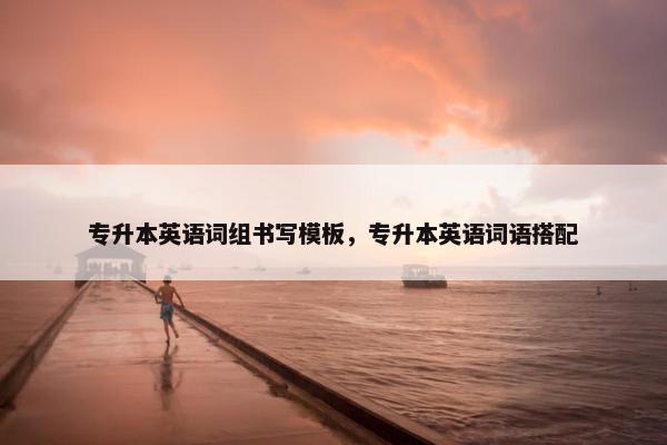 专升本英语词组书写模板，专升本英语词语搭配