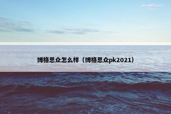 博格思众怎么样（博格思众pk2021）