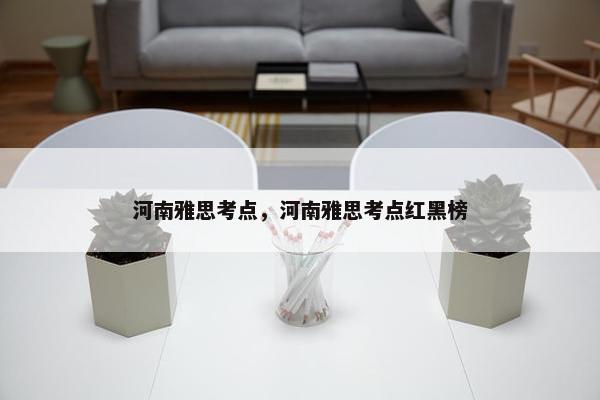 河南雅思考点，河南雅思考点红黑榜