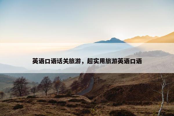 英语口语话关旅游，超实用旅游英语口语