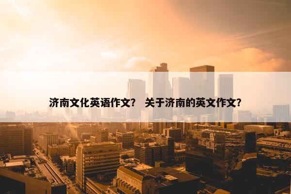 济南文化英语作文？ 关于济南的英文作文？