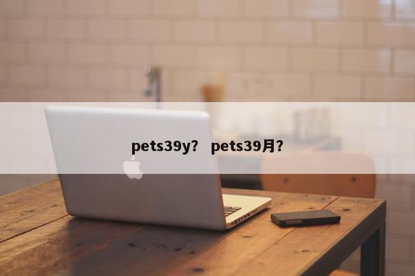 pets39y？ pets39月？