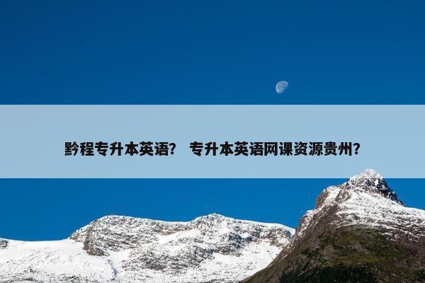 黔程专升本英语？ 专升本英语网课资源贵州？