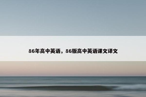 86年高中英语，86版高中英语课文译文