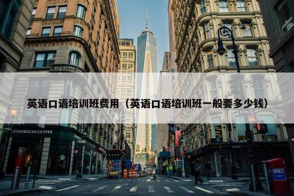 英语口语培训班费用（英语口语培训班一般要多少钱）