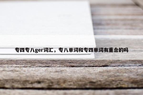专四专八ger词汇，专八单词和专四单词有重合的吗