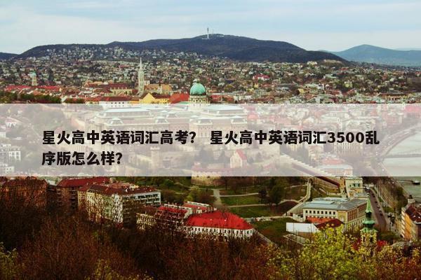 星火高中英语词汇高考？ 星火高中英语词汇3500乱序版怎么样？