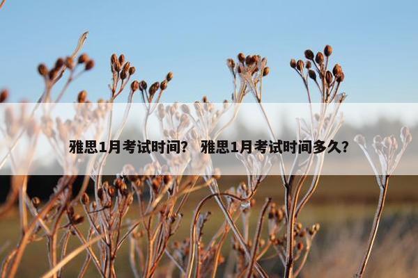 雅思1月考试时间？ 雅思1月考试时间多久？