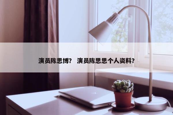 演员陈思博？ 演员陈思思个人资料？