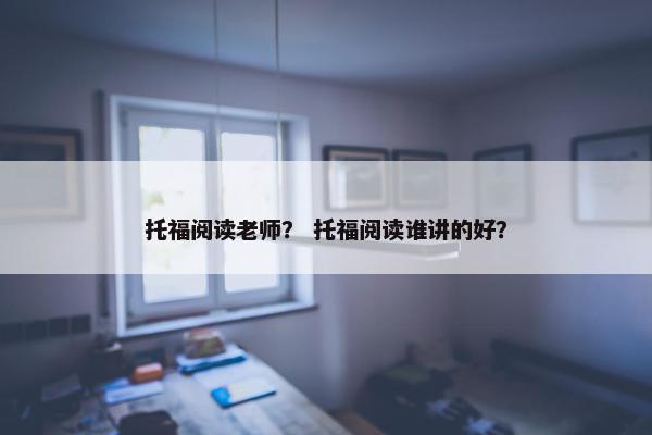 托福阅读老师？ 托福阅读谁讲的好？