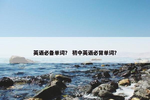 英语必备单词？ 初中英语必背单词？