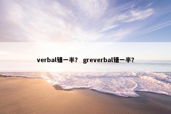 verbal错一半？ greverbal错一半？