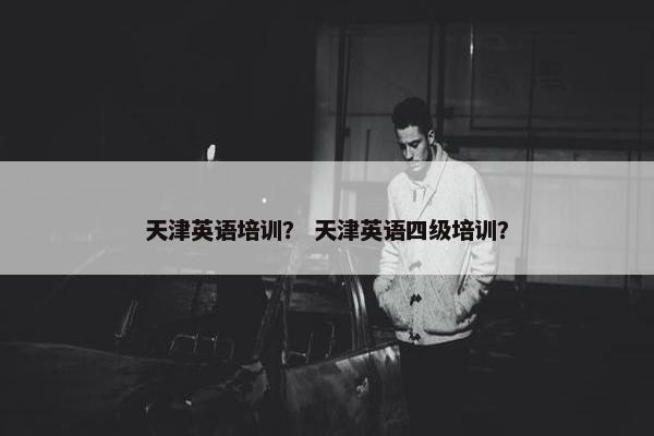 天津英语培训？ 天津英语四级培训？