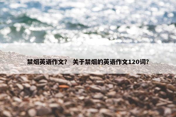 禁烟英语作文？ 关于禁烟的英语作文120词？