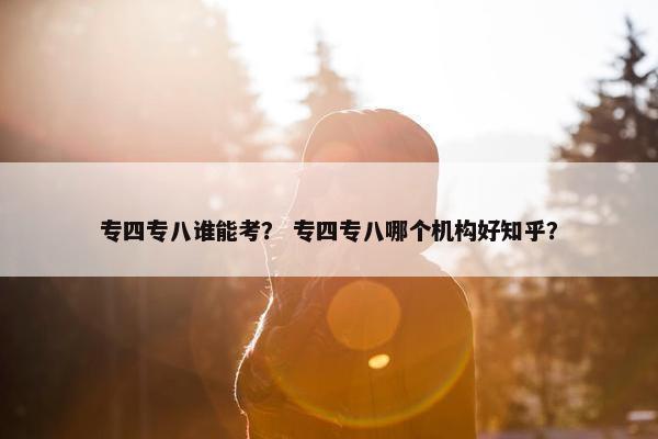 专四专八谁能考？ 专四专八哪个机构好知乎？