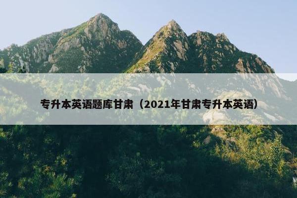 专升本英语题库甘肃（2021年甘肃专升本英语）