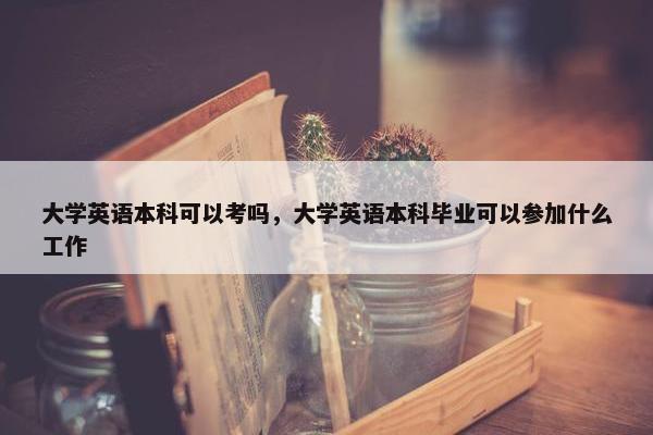 大学英语本科可以考吗，大学英语本科毕业可以参加什么工作